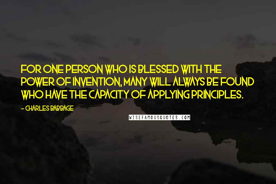 Charles Babbage quotes: For one person who is blessed with the power of invention, many will always be found who have the capacity of applying principles. Charles Babbage quotes: For one person who is blessed with the power of invention, many will always be found who have the capacity of applying principles.