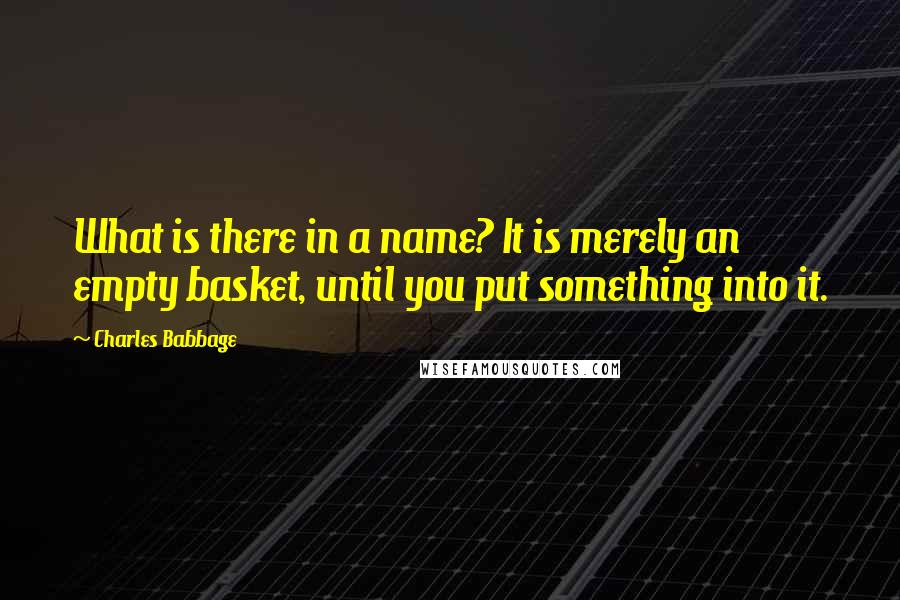 Charles Babbage quotes: What is there in a name? It is merely an empty basket, until you put something into it.