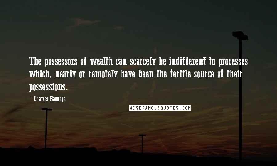Charles Babbage quotes: The possessors of wealth can scarcely be indifferent to processes which, nearly or remotely have been the fertile source of their possessions. Charles Babbage quotes: The possessors of wealth can scarcely be indifferent to processes which, nearly or remotely have been the fertile source of their possessions.