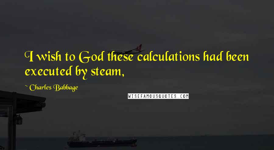 Charles Babbage quotes: I wish to God these calculations had been executed by steam,