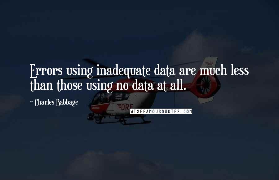 Charles Babbage quotes: Errors using inadequate data are much less than those using no data at all.
