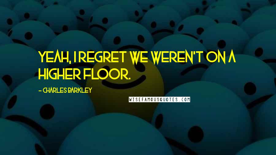 Charles Barkley quotes: Yeah, I regret we weren't on a higher floor.