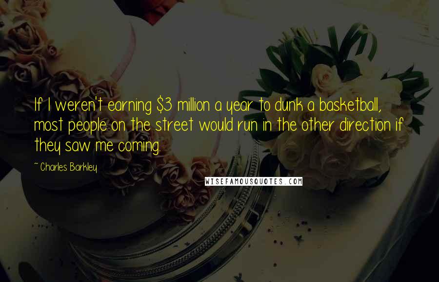 Charles Barkley quotes: If I weren't earning $3 million a year to dunk a basketball, most people on the street would run in the other direction if they saw me coming.