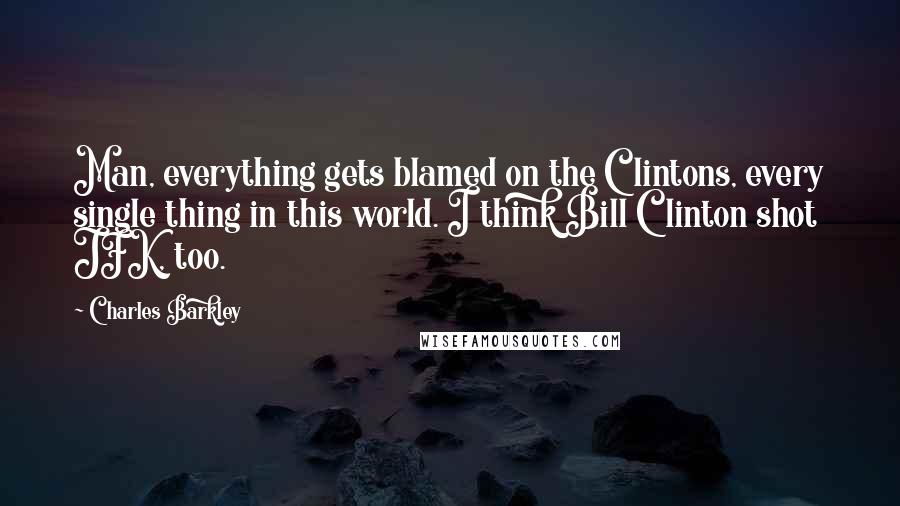 Charles Barkley quotes: Man, everything gets blamed on the Clintons, every single thing in this world. I think Bill Clinton shot JFK, too.