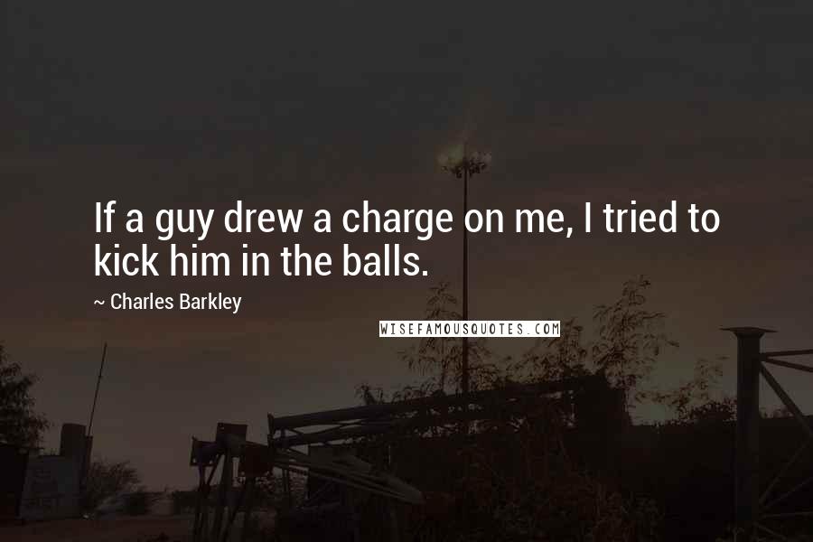 Charles Barkley quotes: If a guy drew a charge on me, I tried to kick him in the balls.