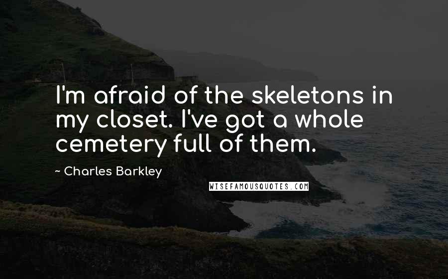 Charles Barkley quotes: I'm afraid of the skeletons in my closet. I've got a whole cemetery full of them.
