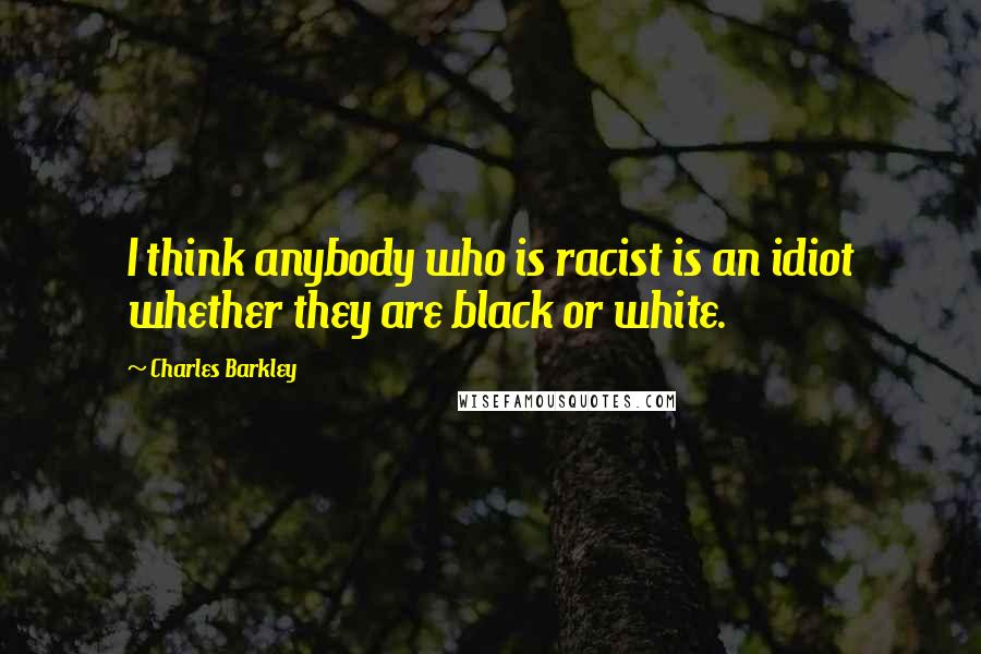 Charles Barkley quotes: I think anybody who is racist is an idiot whether they are black or white.