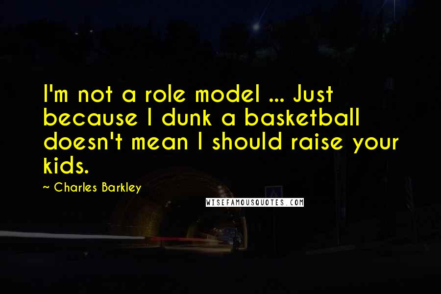 Charles Barkley quotes: I'm not a role model ... Just because I dunk a basketball doesn't mean I should raise your kids.