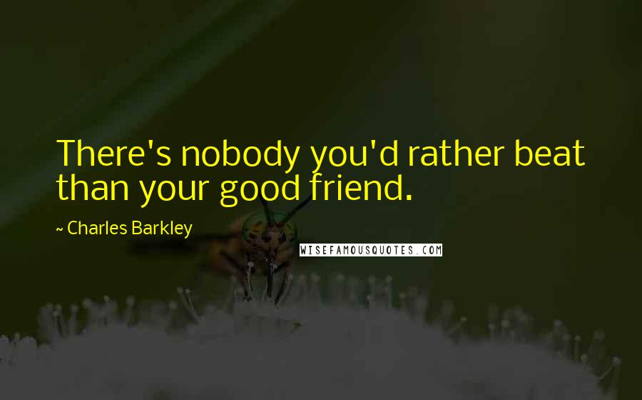 Charles Barkley quotes: There's nobody you'd rather beat than your good friend.