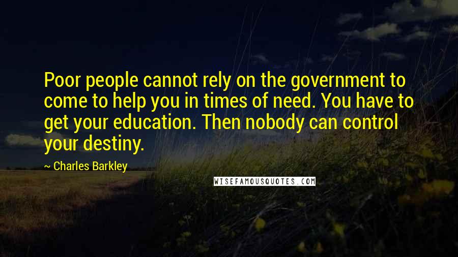 Charles Barkley quotes: Poor people cannot rely on the government to come to help you in times of need. You have to get your education. Then nobody can control your destiny.