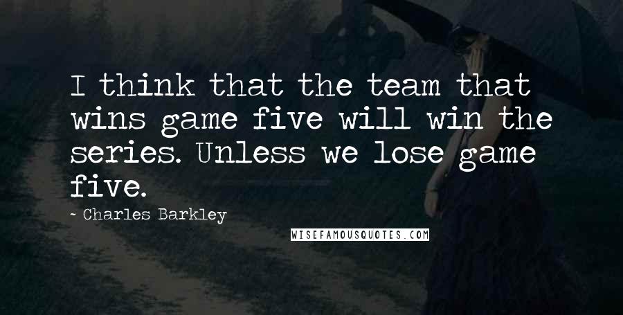 Charles Barkley quotes: I think that the team that wins game five will win the series. Unless we lose game five.