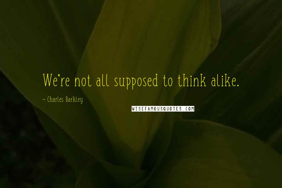 Charles Barkley quotes: We're not all supposed to think alike.