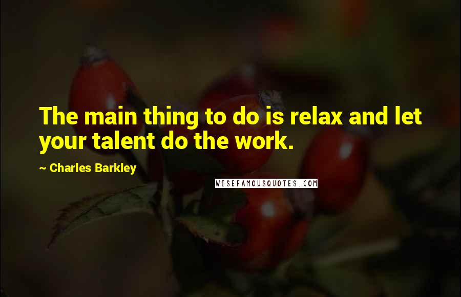 Charles Barkley quotes: The main thing to do is relax and let your talent do the work.