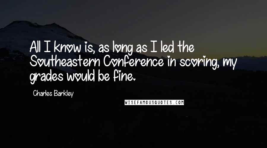 Charles Barkley quotes: All I know is, as long as I led the Southeastern Conference in scoring, my grades would be fine.