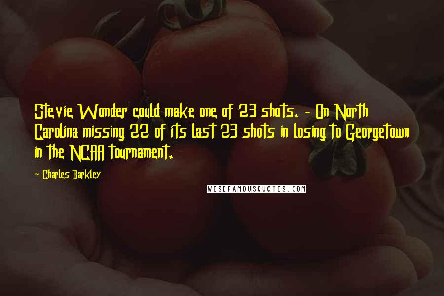 Charles Barkley quotes: Stevie Wonder could make one of 23 shots. - On North Carolina missing 22 of its last 23 shots in losing to Georgetown in the NCAA tournament. Charles Barkley quotes: Stevie Wonder could make one of 23 shots. - On North Carolina missing 22 of its last 23 shots in losing to Georgetown in the NCAA tournament.