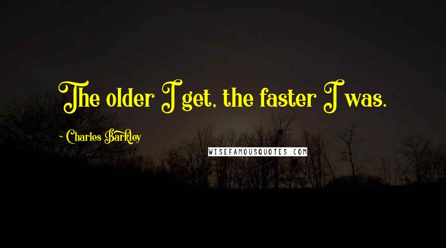 Charles Barkley quotes: The older I get, the faster I was.