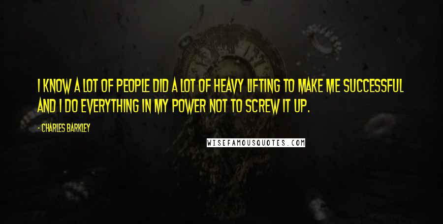 Charles Barkley quotes: I know a lot of people did a lot of heavy lifting to make me successful and I do everything in my power not to screw it up.