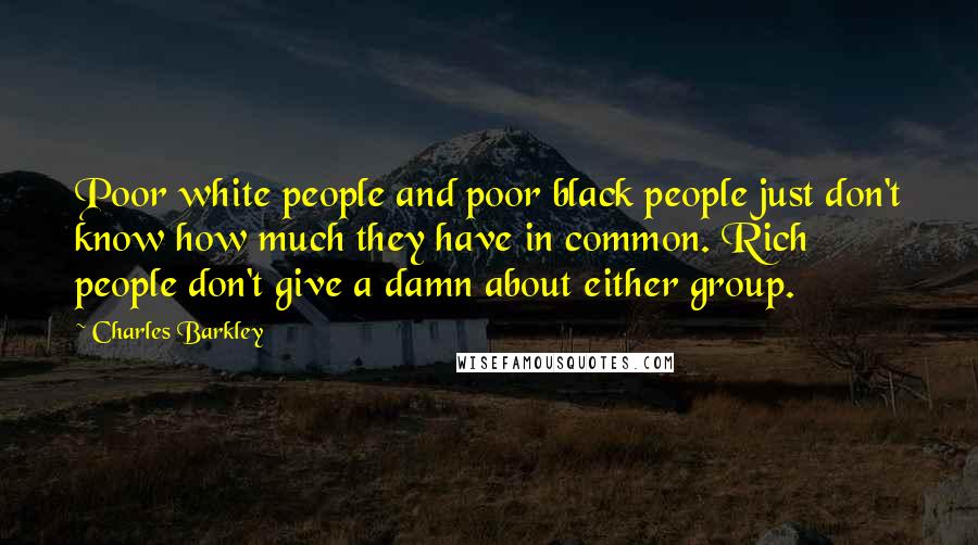 Charles Barkley quotes: Poor white people and poor black people just don't know how much they have in common. Rich people don't give a damn about either group.