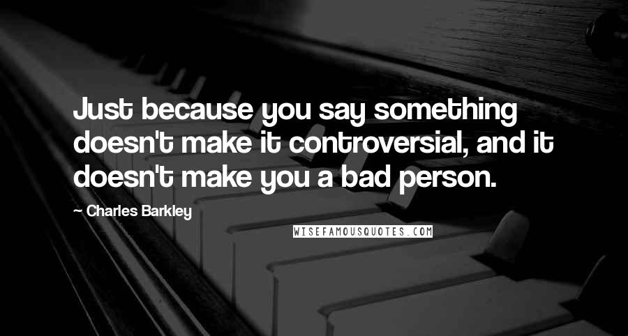 Charles Barkley quotes: Just because you say something doesn't make it controversial, and it doesn't make you a bad person.