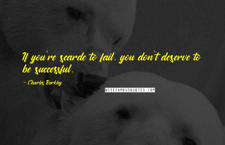 Charles Barkley quotes: If you're scarde to fail, you don't deserve to be successful.