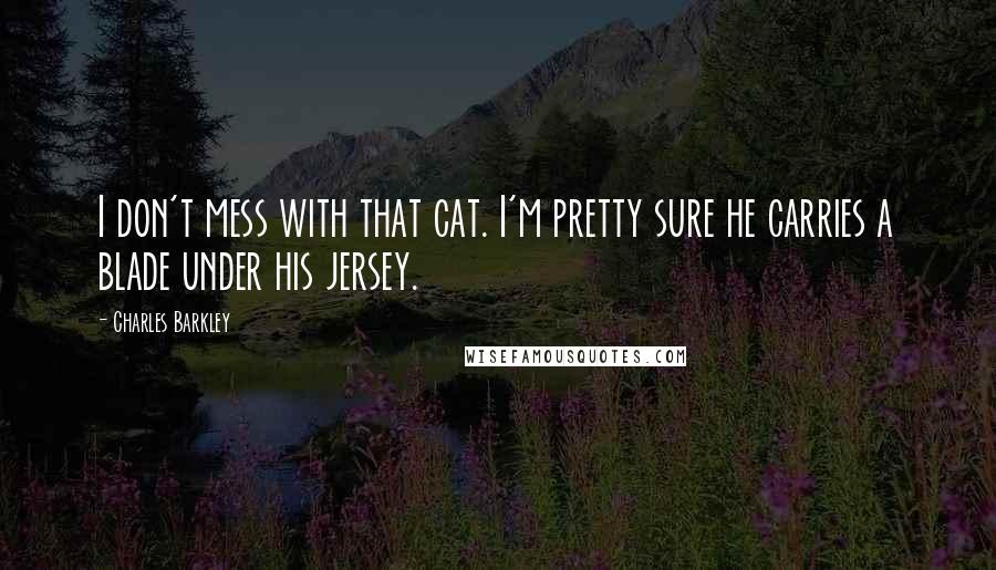 Charles Barkley quotes: I don't mess with that cat. I'm pretty sure he carries a blade under his jersey.