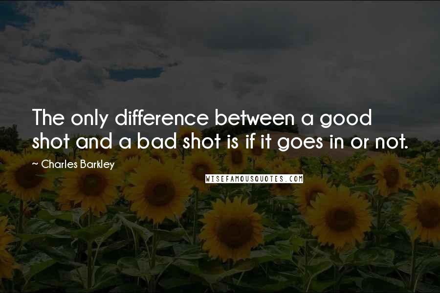 Charles Barkley quotes: The only difference between a good shot and a bad shot is if it goes in or not.