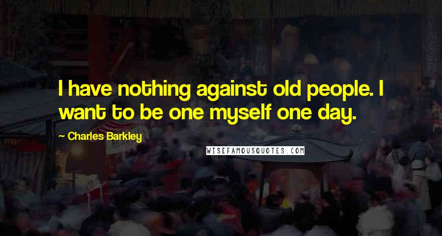 Charles Barkley quotes: I have nothing against old people. I want to be one myself one day.