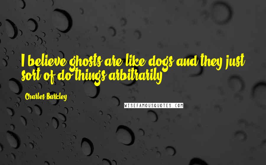 Charles Barkley quotes: I believe ghosts are like dogs and they just sort of do things arbitrarily.