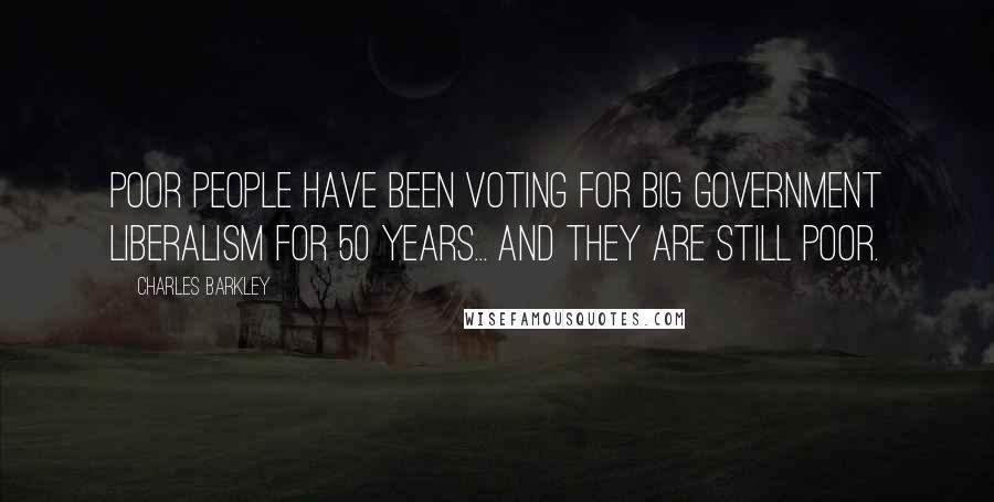 Charles Barkley quotes: Poor people have been voting for big government liberalism for 50 years... and they are still poor.