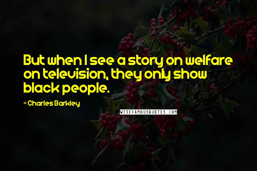 Charles Barkley quotes: But when I see a story on welfare on television, they only show black people.