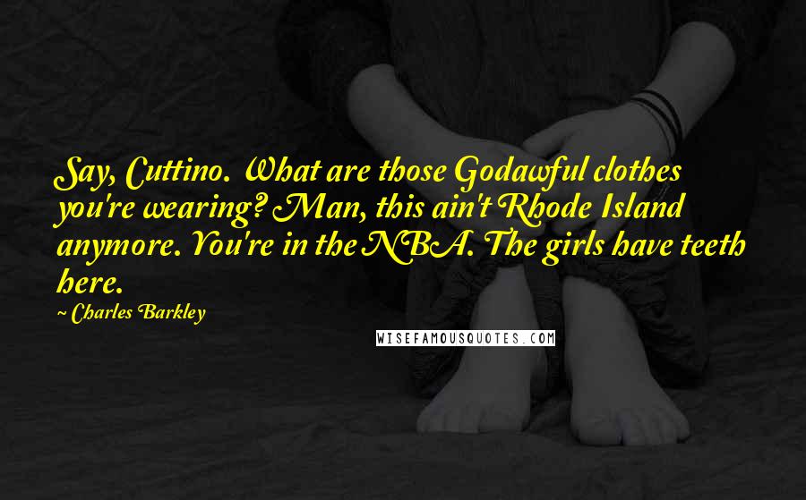 Charles Barkley quotes: Say, Cuttino. What are those Godawful clothes you're wearing? Man, this ain't Rhode Island anymore. You're in the NBA. The girls have teeth here.