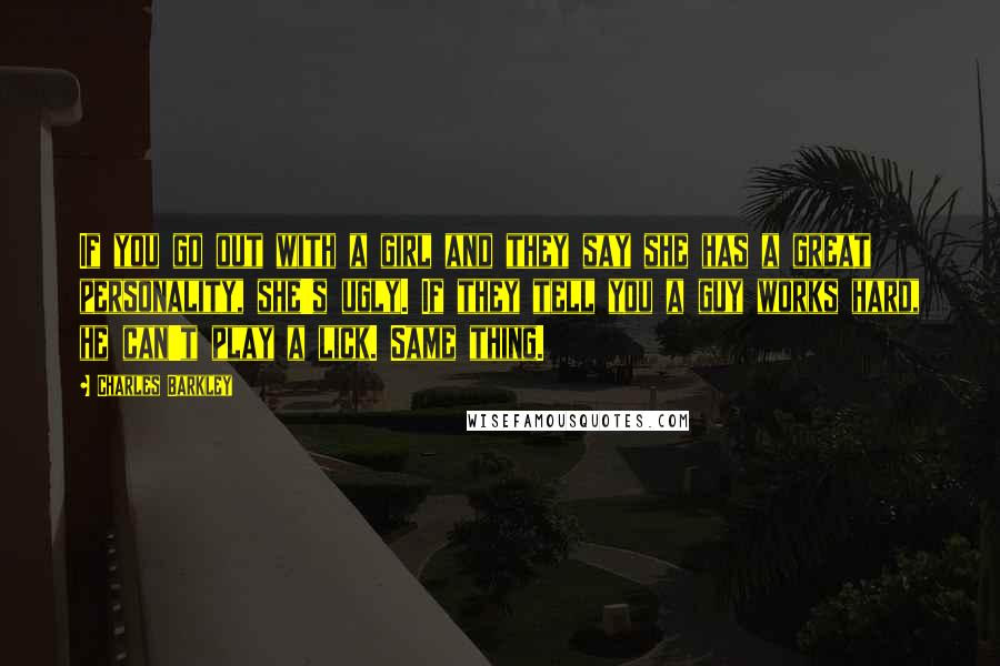 Charles Barkley quotes: If you go out with a girl and they say she has a great personality, she's ugly. If they tell you a guy works hard, he can't play a lick.