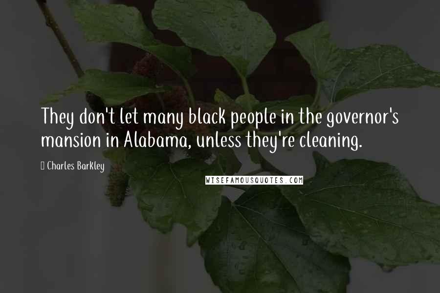 Charles Barkley quotes: They don't let many black people in the governor's mansion in Alabama, unless they're cleaning.
