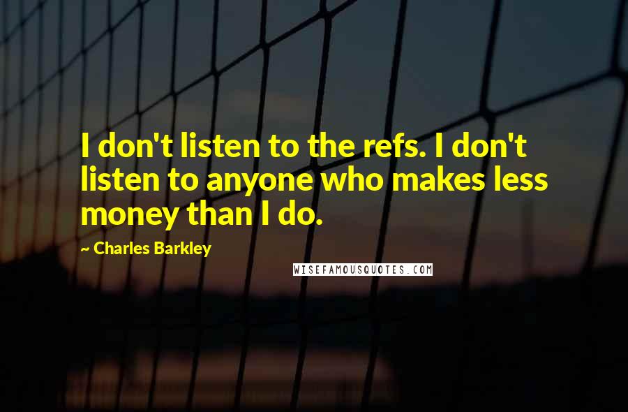 Charles Barkley quotes: I don't listen to the refs. I don't listen to anyone who makes less money than I do.