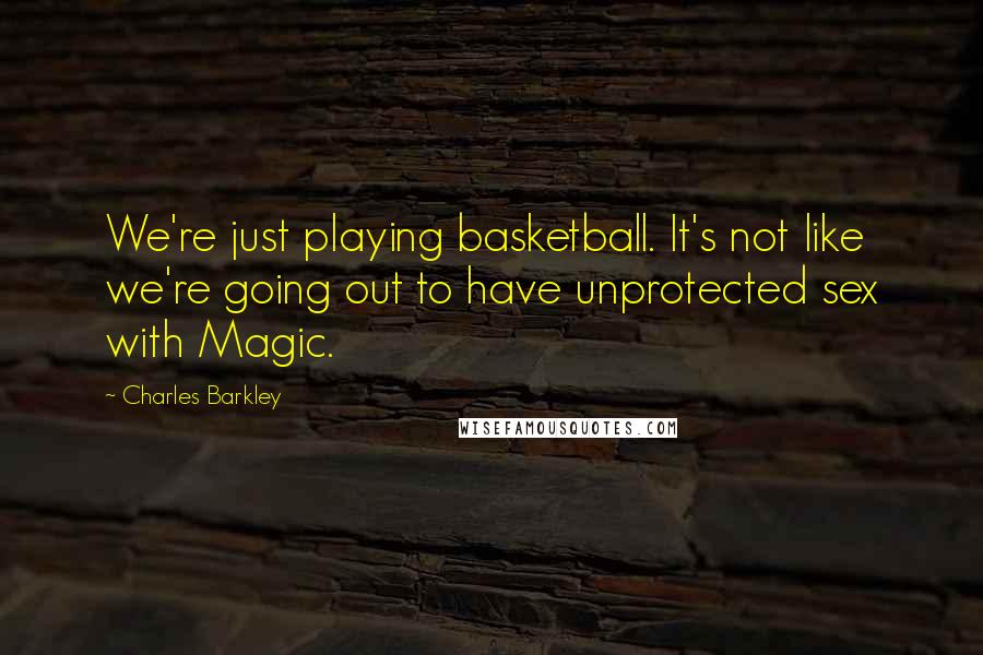 Charles Barkley quotes: We're just playing basketball. It's not like we're going out to have unprotected sex with Magic.