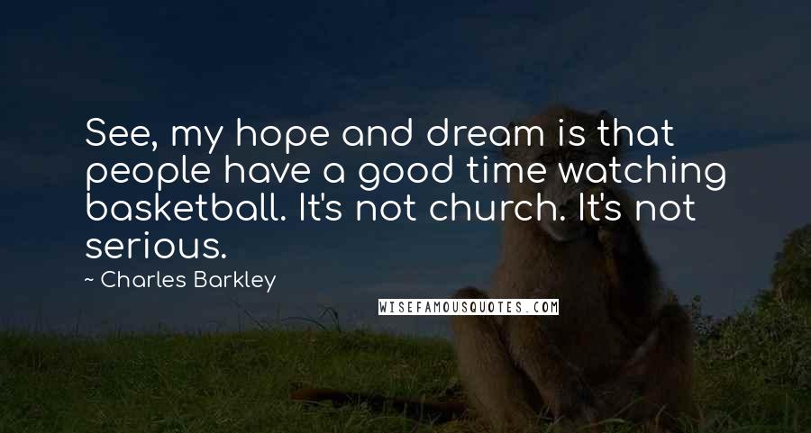 Charles Barkley quotes: See, my hope and dream is that people have a good time watching basketball. It's not church. It's not serious.