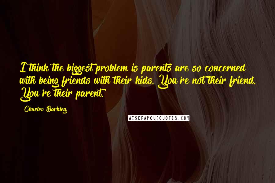 Charles Barkley quotes: I think the biggest problem is parents are so concerned with being friends with their kids. You're not their friend. You're their parent.