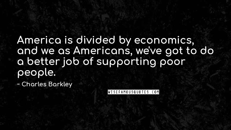 Charles Barkley quotes: America is divided by economics, and we as Americans, we've got to do a better job of supporting poor people.