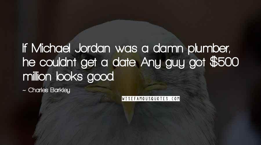 Charles Barkley quotes: If Michael Jordan was a damn plumber, he couldn't get a date. Any guy got $500 million looks good.