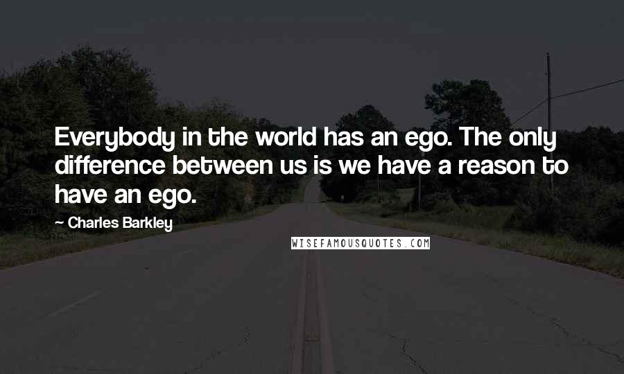 Charles Barkley quotes: Everybody in the world has an ego. The only difference between us is we have a reason to have an ego.