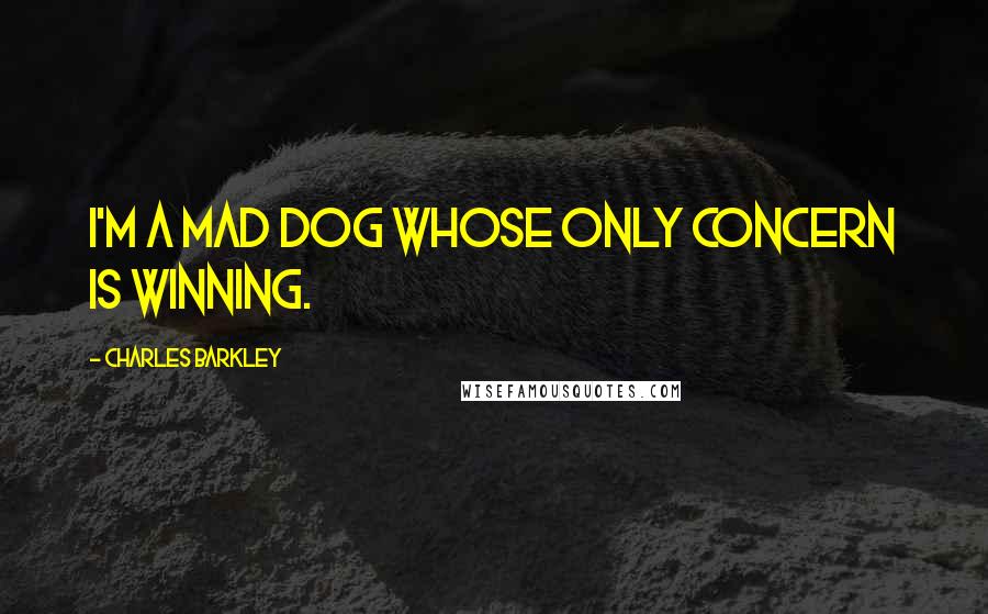 Charles Barkley quotes: I'm a mad dog whose only concern is winning.