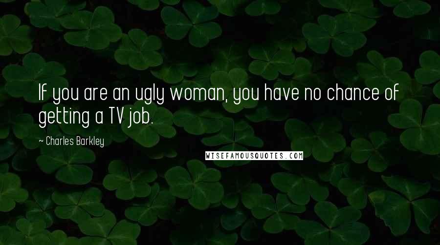 Charles Barkley quotes: If you are an ugly woman, you have no chance of getting a TV job.
