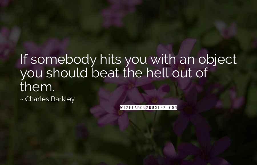 Charles Barkley quotes: If somebody hits you with an object you should beat the hell out of them.