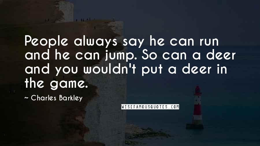 Charles Barkley quotes: People always say he can run and he can jump. So can a deer and you wouldn't put a deer in the game.