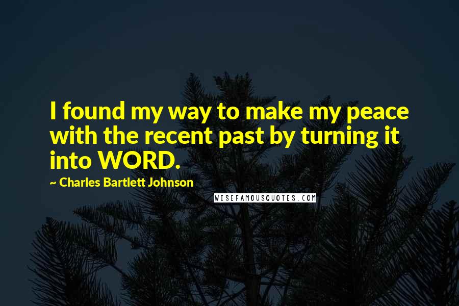 Charles Bartlett Johnson quotes: I found my way to make my peace with the recent past by turning it into WORD.