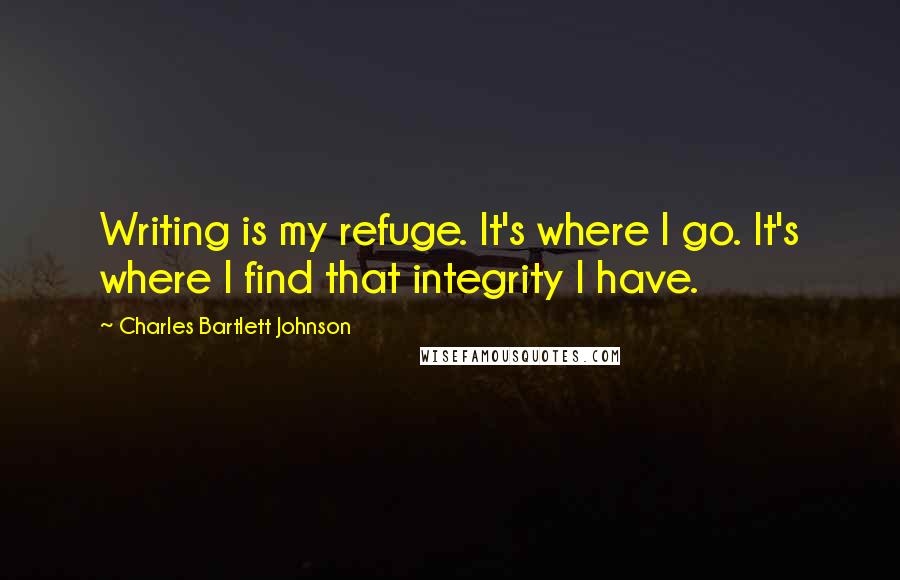 Charles Bartlett Johnson quotes: Writing is my refuge. It's where I go. It's where I find that integrity I have.