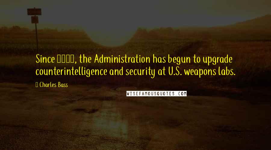 Charles Bass quotes: Since 1998, the Administration has begun to upgrade counterintelligence and security at U.S. weapons labs.