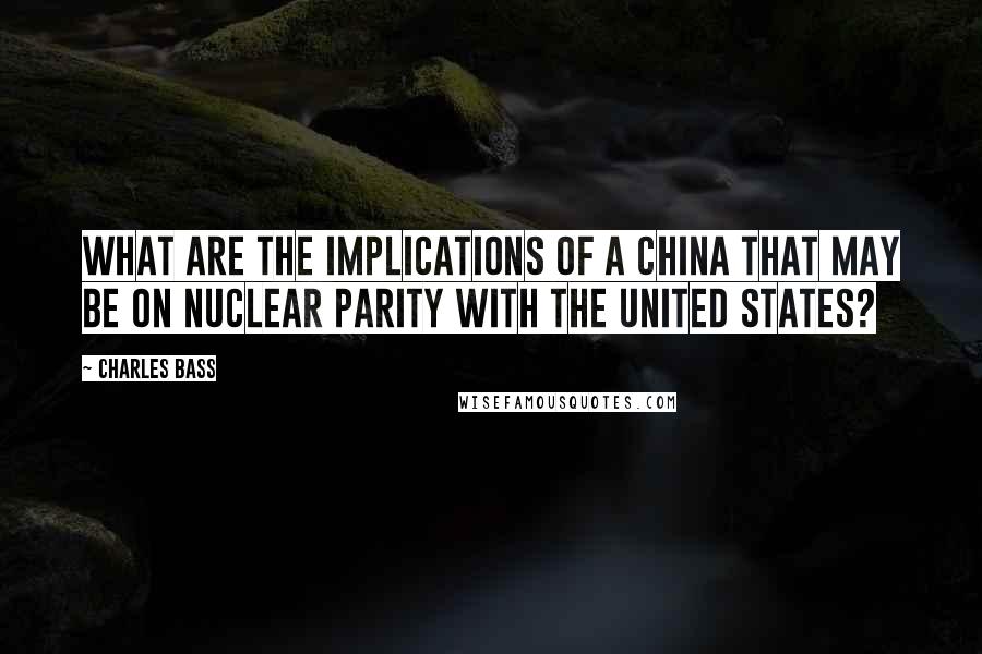 Charles Bass quotes: What are the implications of a China that may be on nuclear parity with the United States? Charles Bass quotes: What are the implications of a China that may be on nuclear parity with the United States?