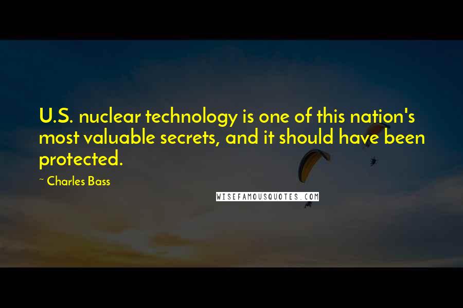 Charles Bass quotes: U.S. nuclear technology is one of this nation's most valuable secrets, and it should have been protected.