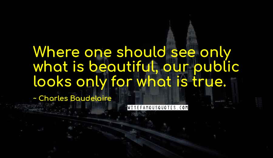 Charles Baudelaire quotes: Where one should see only what is beautiful, our public looks only for what is true. Charles Baudelaire quotes: Where one should see only what is beautiful, our public looks only for what is true.